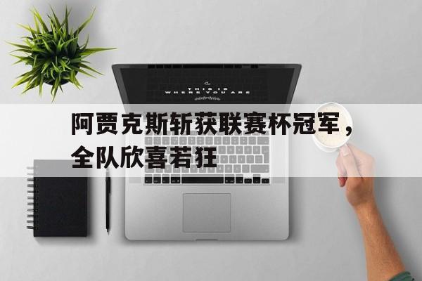 关于阿贾克斯斩获联赛杯冠军，全队欣喜若狂的信息