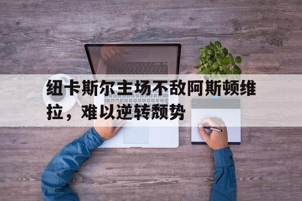 包含纽卡斯尔主场不敌阿斯顿维拉，难以逆转颓势的词条