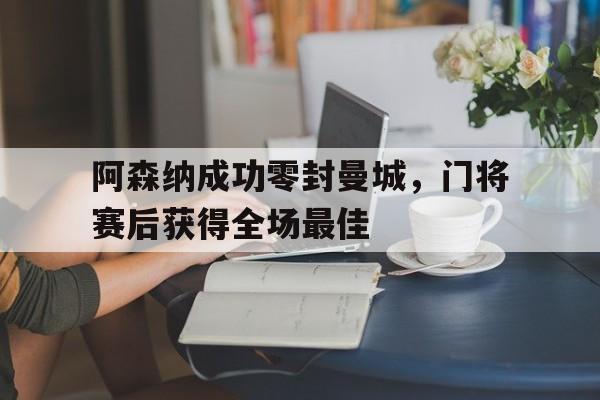阿森纳成功零封曼城，门将赛后获得全场最佳阿森纳成功零封曼城,门将赛后获得全场最佳进球